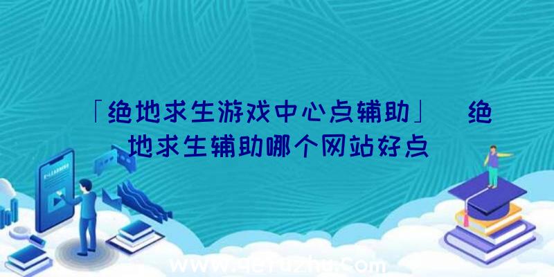 「绝地求生游戏中心点辅助」|绝地求生辅助哪个网站好点